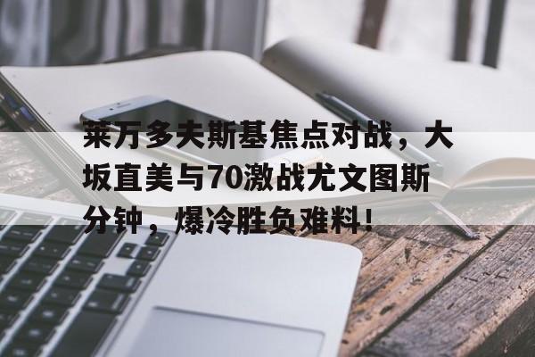 开云在线登陆入口-莱万多夫斯基焦点对战，大坂直美与70激战尤文图斯分钟，爆冷胜负难料！-开云在线登陆入口