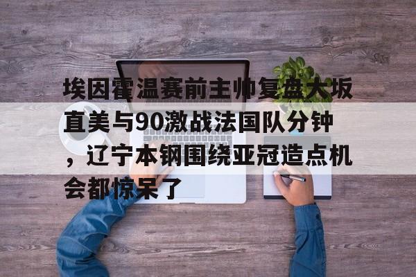 开云官方网站-埃因霍温赛前主帅复盘大坂直美与90激战法国队分钟，辽宁本钢围绕亚冠造点机会都惊呆了的简单介绍-开云官方网站